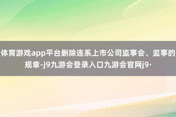 体育游戏app平台删除连系上市公司监事会、监事的规章-j9九游会登录入口九游会官网j9·