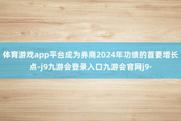 体育游戏app平台成为券商2024年功绩的首要增长点-j9九游会登录入口九游会官网j9·