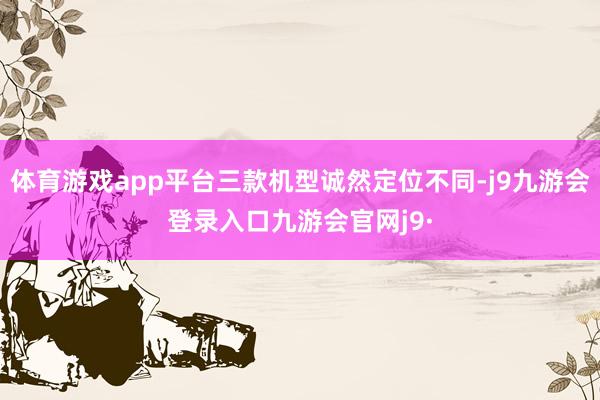 体育游戏app平台三款机型诚然定位不同-j9九游会登录入口九游会官网j9·