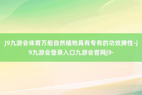 J9九游会体育万般自然植物具有专有的功效脾性-j9九游会登录入口九游会官网j9·