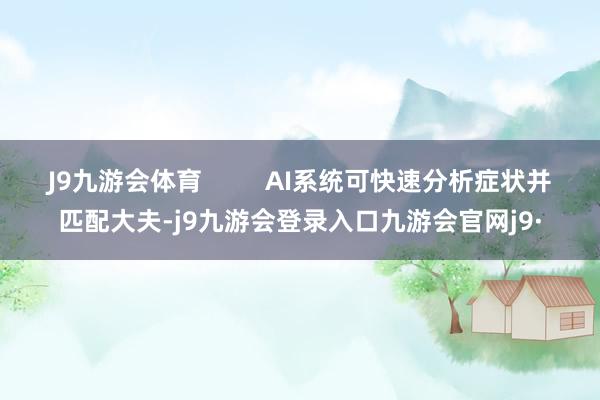 J9九游会体育 AI系统可快速分析症状并匹配大夫-j9九游会登录入口九游会官网j9·