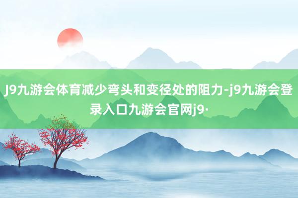 J9九游会体育减少弯头和变径处的阻力-j9九游会登录入口九游会官网j9·