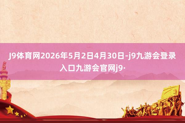 J9体育网2026年5月2日4月30日-j9九游会登录入口九游会官网j9·