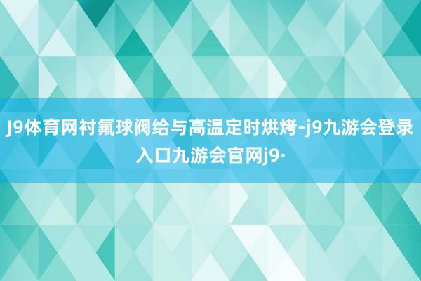 J9体育网衬氟球阀给与高温定时烘烤-j9九游会登录入口九游会官网j9·