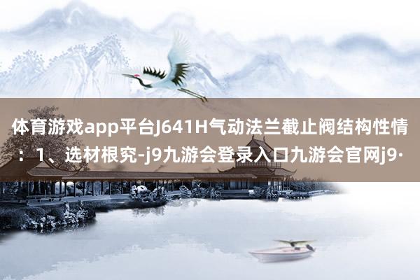 体育游戏app平台J641H气动法兰截止阀结构性情：1、选材根究-j9九游会登录入口九游会官网j9·