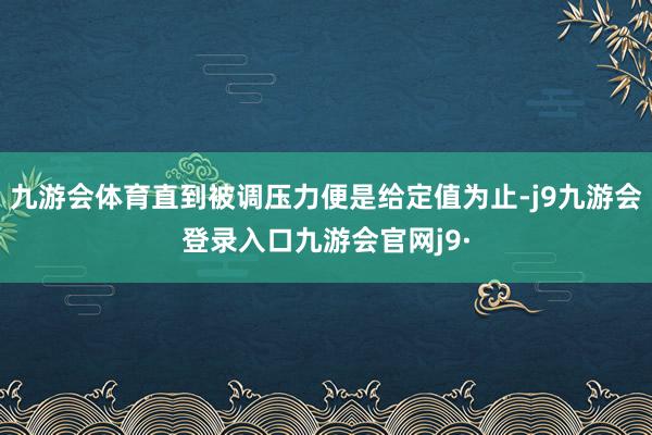 九游会体育直到被调压力便是给定值为止-j9九游会登录入口九游会官网j9·
