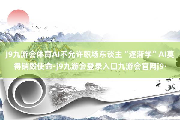 J9九游会体育AI不允许职场东谈主“逐渐学”AI莫得销毁使命-j9九游会登录入口九游会官网j9·