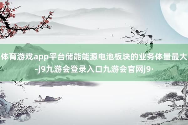 体育游戏app平台储能能源电池板块的业务体量最大-j9九游会登录入口九游会官网j9·