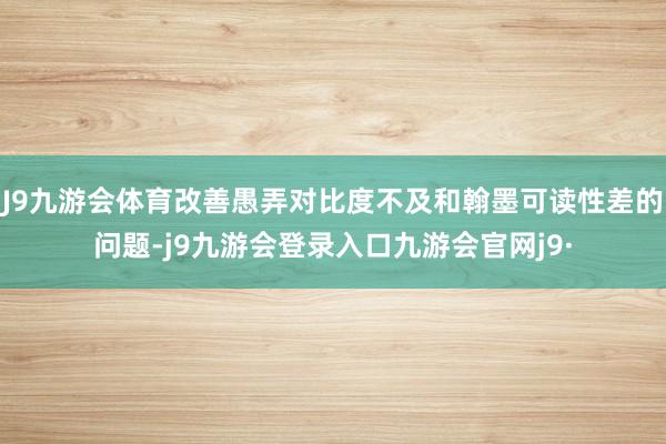 J9九游会体育改善愚弄对比度不及和翰墨可读性差的问题-j9九游会登录入口九游会官网j9·