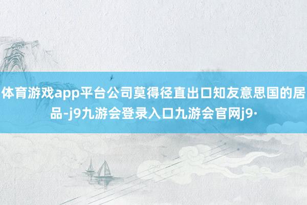 体育游戏app平台公司莫得径直出口知友意思国的居品-j9九游会登录入口九游会官网j9·