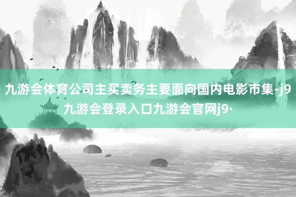 九游会体育公司主买卖务主要面向国内电影市集-j9九游会登录入口九游会官网j9·