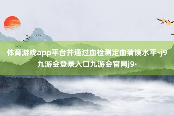 体育游戏app平台并通过血检测定血清镁水平-j9九游会登录入口九游会官网j9·