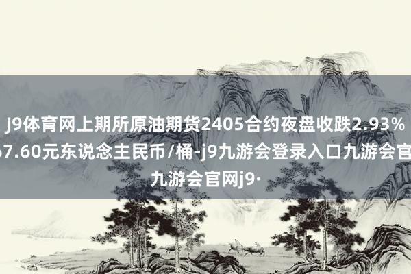 J9体育网上期所原油期货2405合约夜盘收跌2.93% 报467.60元东说念主民币/桶-j9九游会登录入口九游会官网j9·