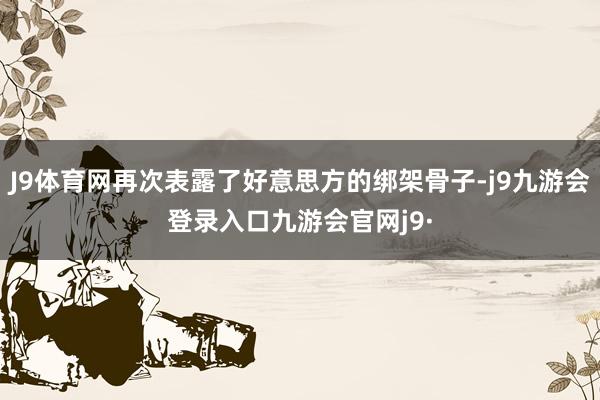 J9体育网再次表露了好意思方的绑架骨子-j9九游会登录入口九游会官网j9·
