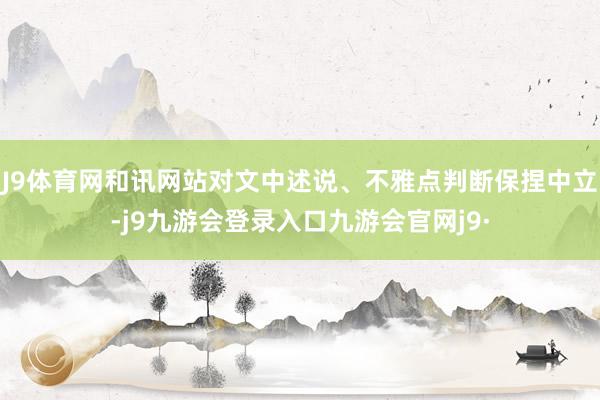 J9体育网和讯网站对文中述说、不雅点判断保捏中立-j9九游会登录入口九游会官网j9·