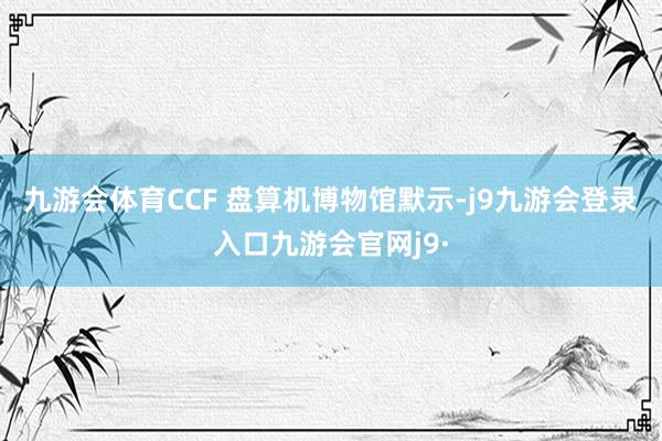 九游会体育CCF 盘算机博物馆默示-j9九游会登录入口九游会官网j9·