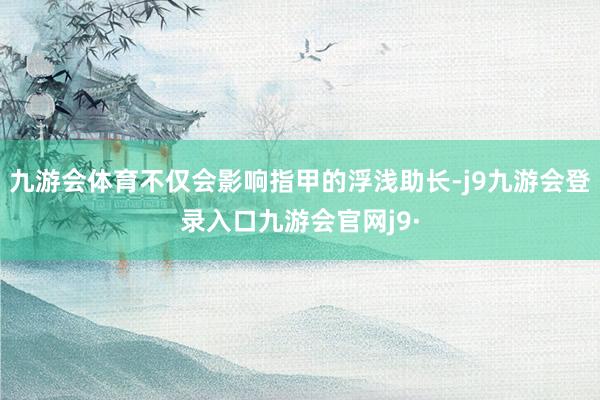 九游会体育不仅会影响指甲的浮浅助长-j9九游会登录入口九游会官网j9·