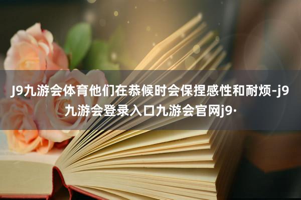 J9九游会体育他们在恭候时会保捏感性和耐烦-j9九游会登录入口九游会官网j9·