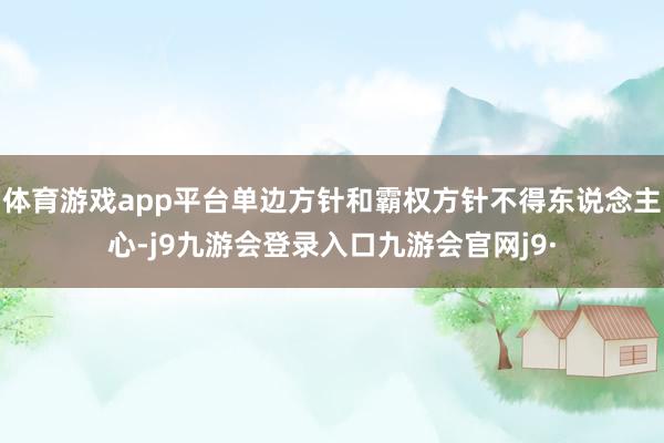 体育游戏app平台单边方针和霸权方针不得东说念主心-j9九游会登录入口九游会官网j9·