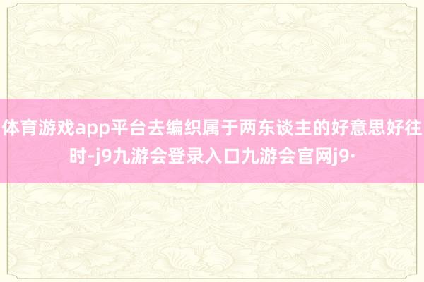 体育游戏app平台去编织属于两东谈主的好意思好往时-j9九游会登录入口九游会官网j9·