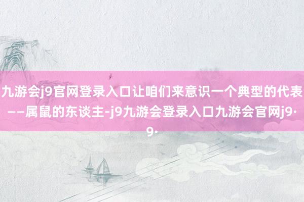 九游会j9官网登录入口让咱们来意识一个典型的代表——属鼠的东谈主-j9九游会登录入口九游会官网j9·