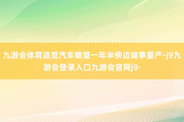九游会体育追觅汽车瞻望一年半傍边竣事量产-j9九游会登录入口九游会官网j9·