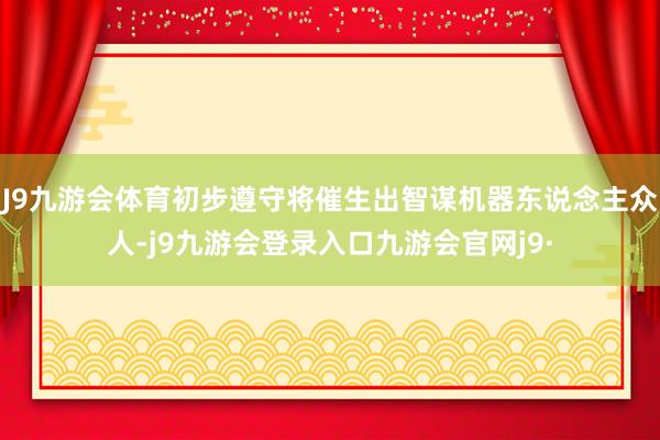 J9九游会体育初步遵守将催生出智谋机器东说念主众人-j9九游会登录入口九游会官网j9·