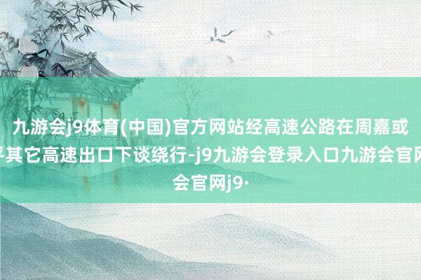 九游会j9体育(中国)官方网站经高速公路在周嘉或梁平其它高速出口下谈绕行-j9九游会登录入口九游会官网j9·