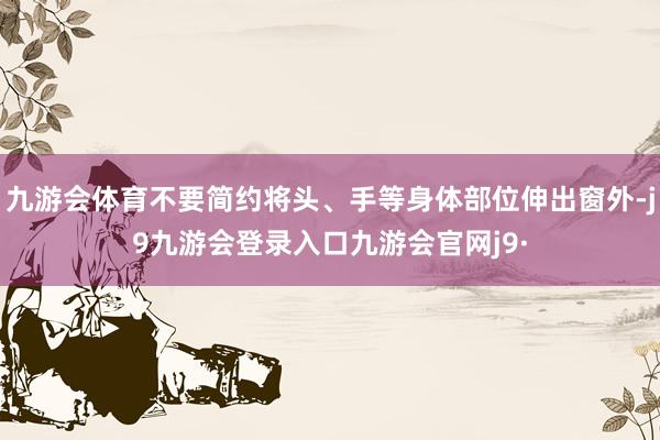 九游会体育不要简约将头、手等身体部位伸出窗外-j9九游会登录入口九游会官网j9·