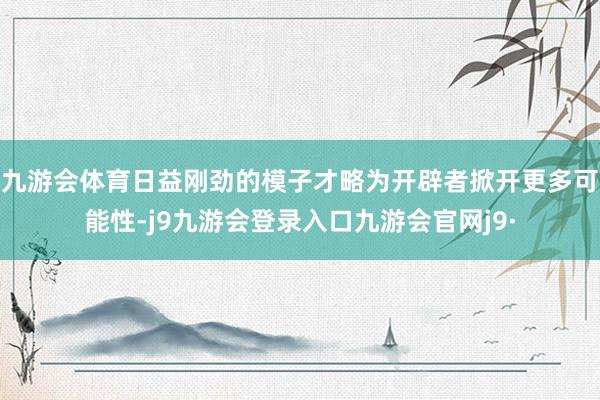 九游会体育日益刚劲的模子才略为开辟者掀开更多可能性-j9九游会登录入口九游会官网j9·