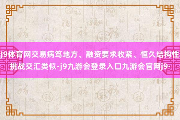 J9体育网交易病笃地方、融资要求收紧、恒久结构性挑战交汇类似-j9九游会登录入口九游会官网j9·