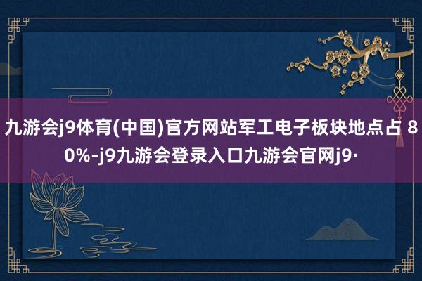九游会j9体育(中国)官方网站军工电子板块地点占 80%-j9九游会登录入口九游会官网j9·