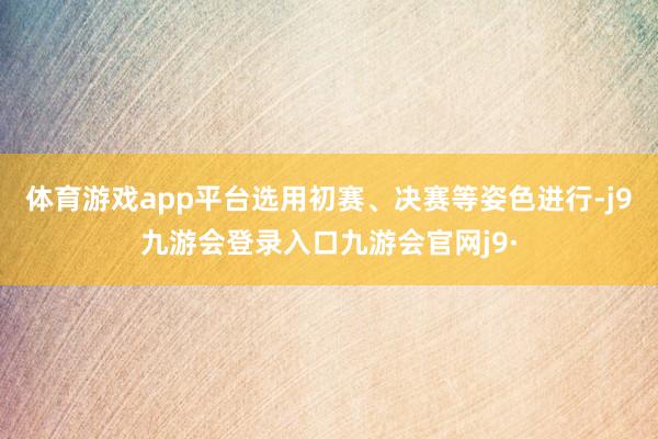 体育游戏app平台选用初赛、决赛等姿色进行-j9九游会登录入口九游会官网j9·
