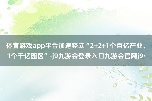 体育游戏app平台加速竖立“2+2+1个百亿产业、1个千亿园区”-j9九游会登录入口九游会官网j9·