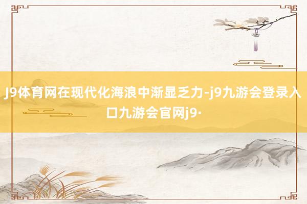 J9体育网在现代化海浪中渐显乏力-j9九游会登录入口九游会官网j9·