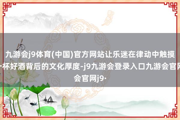 九游会j9体育(中国)官方网站让乐迷在律动中触摸到一杯好酒背后的文化厚度-j9九游会登录入口九游会官网j9·
