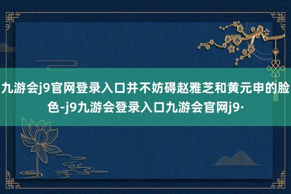 九游会j9官网登录入口并不妨碍赵雅芝和黄元申的脸色-j9九游会登录入口九游会官网j9·