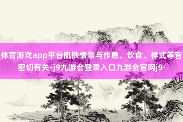 体育游戏app平台肌肤情景与作息、饮食、样式等皆密切有关-j9九游会登录入口九游会官网j9·