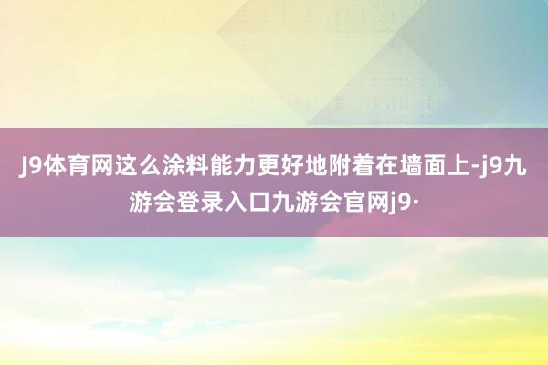 J9体育网这么涂料能力更好地附着在墙面上-j9九游会登录入口九游会官网j9·