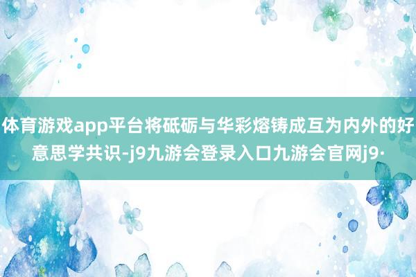 体育游戏app平台将砥砺与华彩熔铸成互为内外的好意思学共识-j9九游会登录入口九游会官网j9·