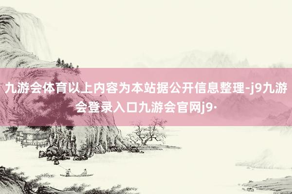 九游会体育以上内容为本站据公开信息整理-j9九游会登录入口九游会官网j9·