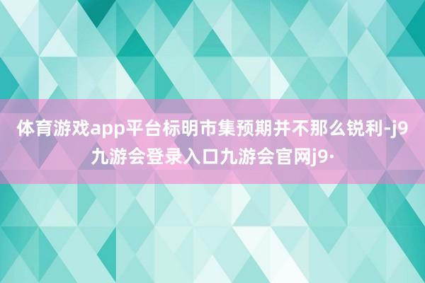 体育游戏app平台标明市集预期并不那么锐利-j9九游会登录入口九游会官网j9·