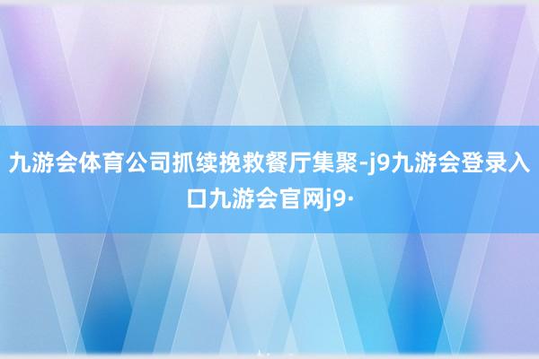 九游会体育公司抓续挽救餐厅集聚-j9九游会登录入口九游会官网j9·