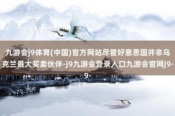 九游会j9体育(中国)官方网站尽管好意思国并非乌克兰最大买卖伙伴-j9九游会登录入口九游会官网j9·