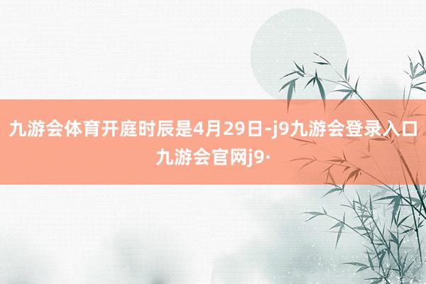九游会体育开庭时辰是4月29日-j9九游会登录入口九游会官网j9·