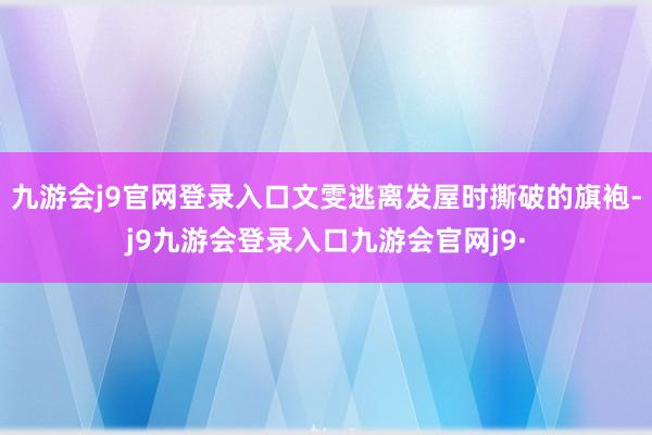 九游会j9官网登录入口文雯逃离发屋时撕破的旗袍-j9九游会登录入口九游会官网j9·