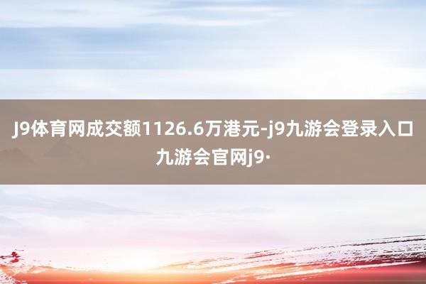 J9体育网成交额1126.6万港元-j9九游会登录入口九游会官网j9·