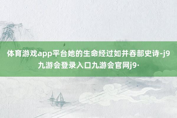 体育游戏app平台她的生命经过如并吞部史诗-j9九游会登录入口九游会官网j9·