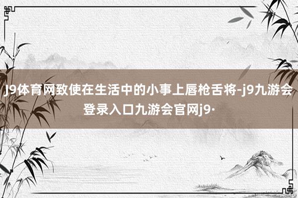 J9体育网致使在生活中的小事上唇枪舌将-j9九游会登录入口九游会官网j9·