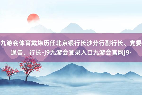 九游会体育戴炜历任北京银行长沙分行副行长、党委通告、行长-j9九游会登录入口九游会官网j9·